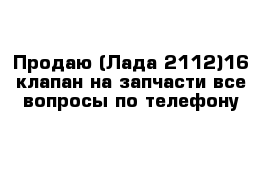 Продаю (Лада 2112)16 клапан на запчасти все вопросы по телефону